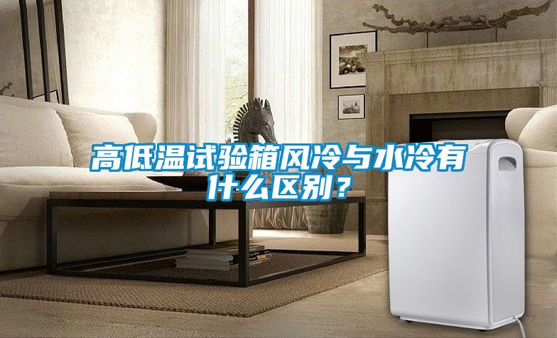 高低溫試驗箱風冷與水冷有什么區(qū)別？